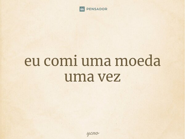 ⁠eu comi uma moeda uma vez... Frase de ycro.