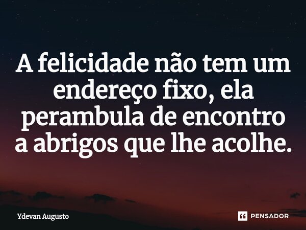 A felicidade não tem um endereço fixo, ela perambula de encontro a abrigos que lhe ⁠acolhe.... Frase de Ydevan Augusto.