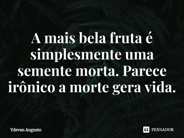 A mais bela fruta é simplesmente uma semente morta. Parece irônico a morte gera vida.⁠... Frase de Ydevan Augusto.