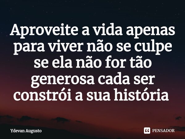 Aproveite a vida apenas para viver não se culpe se ela não for tão generosa cada ser constrói a sua história ⁠... Frase de Ydevan Augusto.