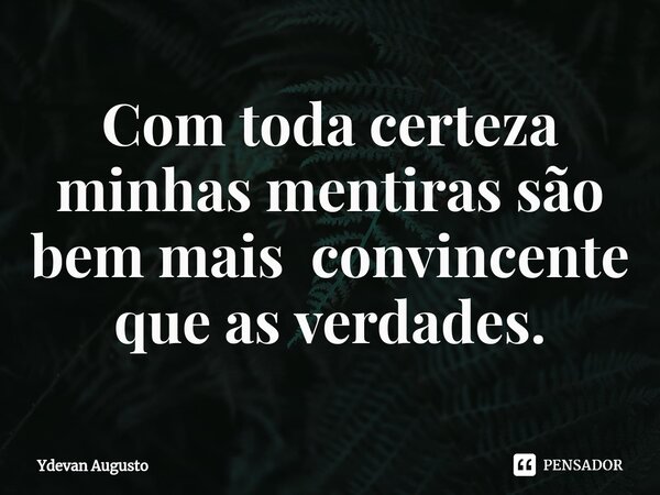 Com toda certeza minhas mentiras são bem mais convincente que as verdades.... Frase de Ydevan Augusto.