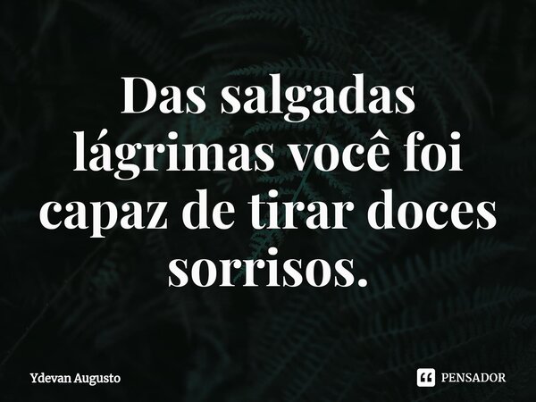 Das salgadas lágrimas você foi capaz de tirar doces sorrisos⁠.... Frase de Ydevan Augusto.