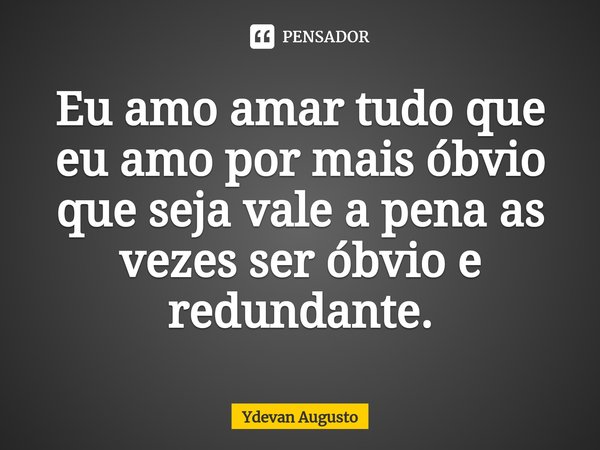 ⁠Eu amo amar tudo que eu amo por mais óbvio que seja vale a pena as vezes ser óbvio e redundante.... Frase de Ydevan Augusto.