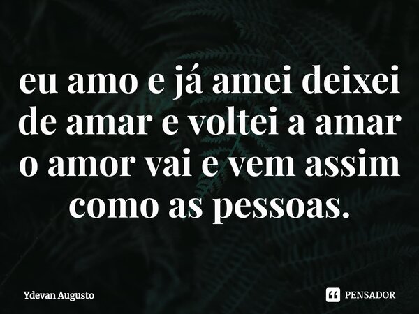 ⁠eu amo e já amei deixei de amar e voltei a amar o amor vai e vem assim como as pessoas.... Frase de Ydevan Augusto.