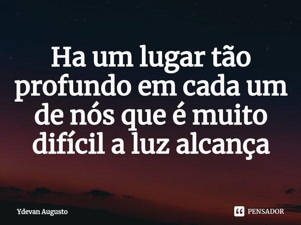 Ha um lugar tão profundo em cada um de nós que é muito difícil a luz alcança⁠... Frase de Ydevan Augusto.