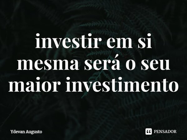 ⁠investir em si mesma será o seu maior investimento... Frase de Ydevan Augusto.