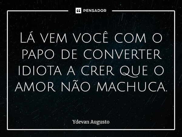 Lá vem você com o papo de converter idiota a crer que o amor não machuca.... Frase de Ydevan Augusto.
