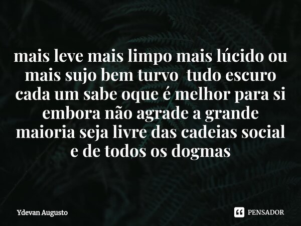 ⁠mais leve mais limpo mais lúcido ou mais sujo bem turvo tudo escuro cada um sabe oque é melhor para si embora não agrade a grande maioria seja livre das cadeia... Frase de Ydevan Augusto.