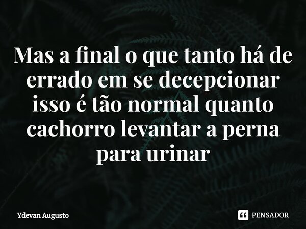 ⁠Mas a final o que tanto há de errado em se decepcionar isso é tão normal quanto cachorro levantar a perna para urinar... Frase de Ydevan Augusto.