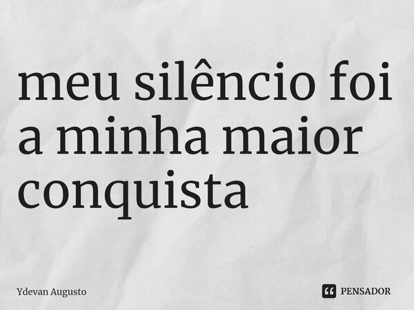 ⁠meu silêncio foi a minha maior conquista... Frase de Ydevan Augusto.