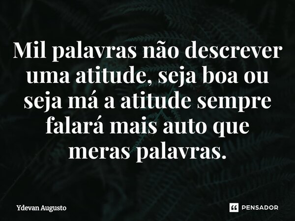 ⁠Mil palavras não descrever uma atitude, seja boa ou seja má a atitude sempre falará mais auto que meras palavras.... Frase de Ydevan Augusto.