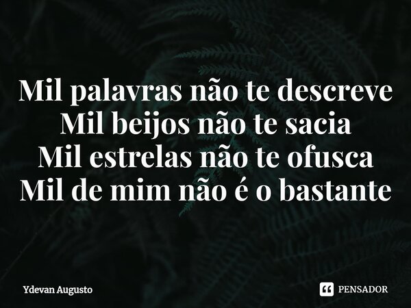 Mil palavras não te descrev⁠e Mil beijos não te sacia Mil estrelas não te ofusca Mil de mim não é o bastante... Frase de Ydevan Augusto.