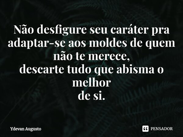 ⁠Não desfigure seu caráter pra adaptar-se aos moldes de quem não te merece, descarte tudo que abisma o melhor de si.... Frase de Ydevan Augusto.