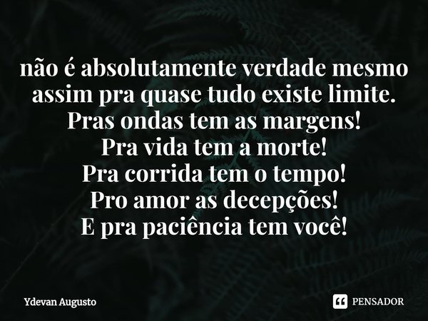 não é absolutamente verdade mesmo assim pra quase tudo existe limite.
Pras ondas tem as margens!
Pra vida tem a morte!
Pra corrida tem o tempo!
Pro amor as dece... Frase de Ydevan Augusto.