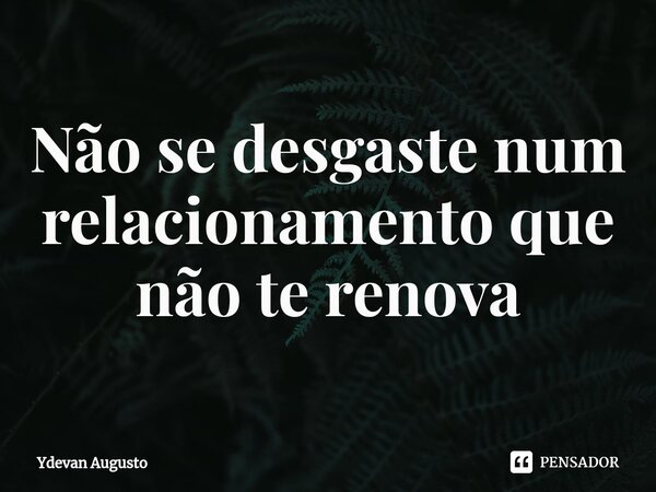 Não se desgaste num relacionamento que não te renova⁠... Frase de Ydevan Augusto.