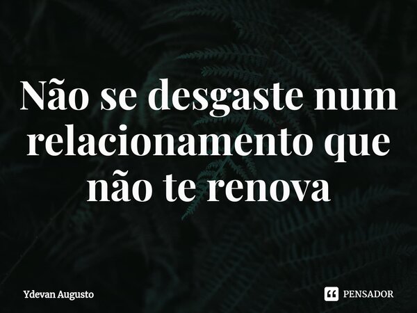 Não se desgaste num relacionamento que não te renova⁠... Frase de Ydevan Augusto.