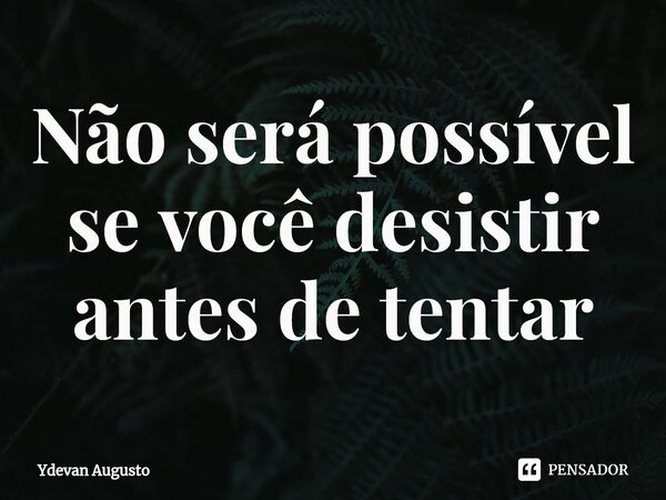 ⁠⁠Não será possível se você desistir antes de tentar... Frase de Ydevan Augusto.