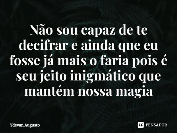 Não sou capaz de te decifrar e ainda que eu fosse já mais o faria pois é seu jeito inigmático ⁠que mantém nossa magia... Frase de Ydevan Augusto.