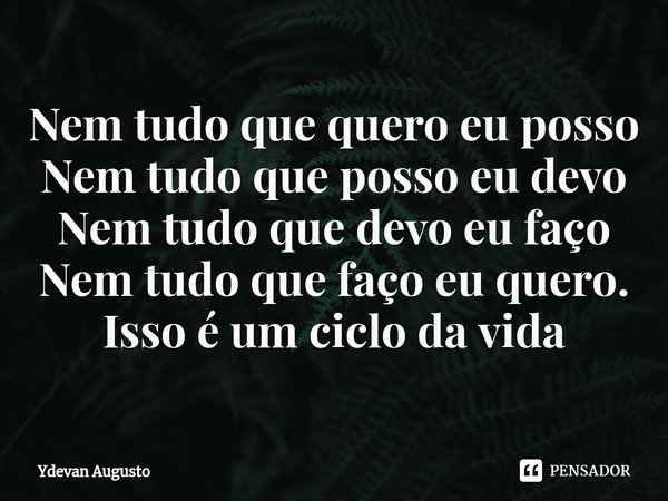 ⁠Nem tudo que quero eu posso
Nem tudo que posso eu devo
Nem tudo que devo eu faço
Nem tudo que faço eu quero.⁠
Isso é um ciclo da vida... Frase de Ydevan Augusto.