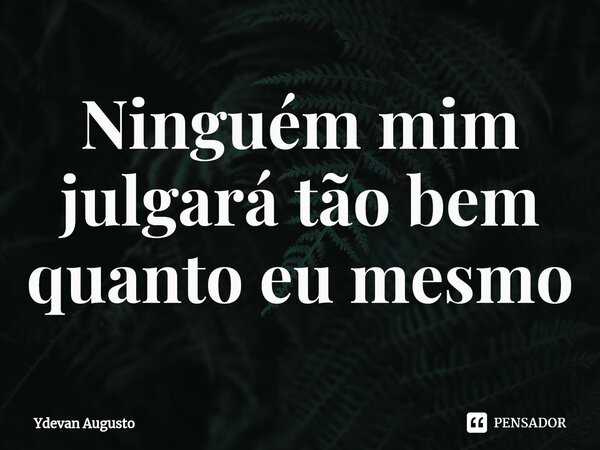 Ninguém mim julgará tão bem quanto eu mesmo⁠... Frase de Ydevan Augusto.