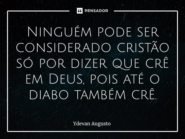 Ninguém pode ser considerado cristão só por dizer que⁠ crê em Deus, pois até o diabo também crê.... Frase de Ydevan Augusto.