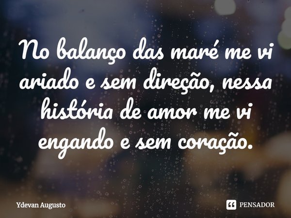 No balanço das maré me vi ariado e sem direção, nessa história de amor me vi engando e sem coração.⁠... Frase de Ydevan Augusto.