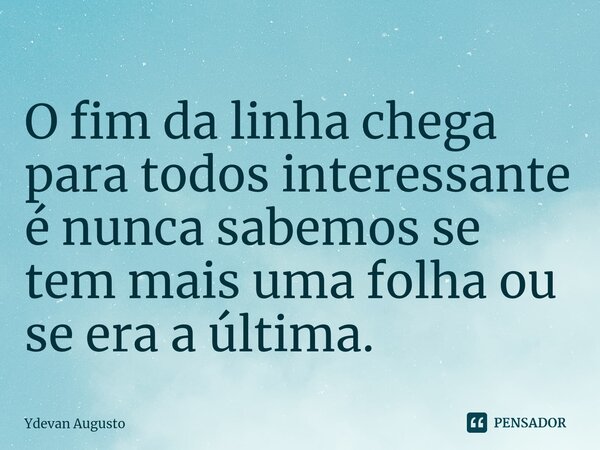 O fim da linha chega para todos interessante⁠ é nunca sabemos se tem mais uma folha ou se era a última.... Frase de Ydevan Augusto.