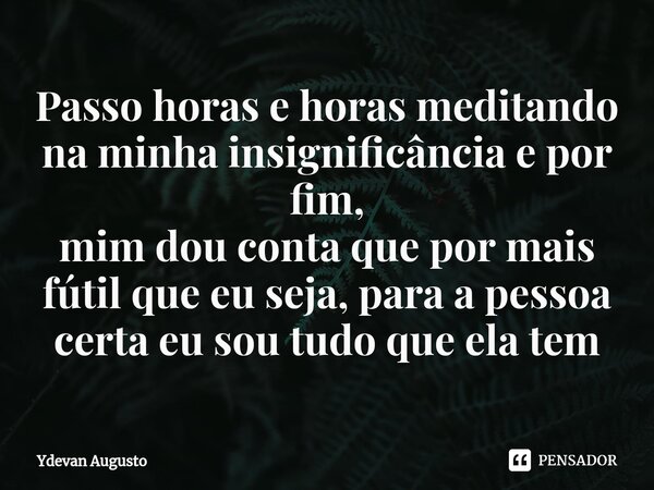 ⁠Passo horas e horas meditando na minha insignificância e por fim, mim dou conta que por mais fútil que eu seja, para a pessoa certa eu sou tudo que ela tem... Frase de Ydevan Augusto.