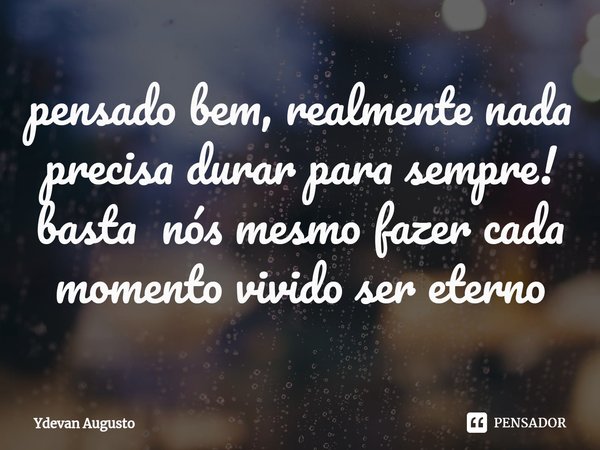 ⁠pensado bem, realmente nada precisa durar para sempre! basta nós mesmo fazer cada momento vivido ser eterno... Frase de Ydevan Augusto.