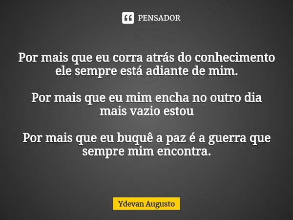 Por mais que eu corra atrás do conhecimento ele sempre está adiante de mim. Por mais que eu mim encha no outro dia mais vazio estou Por mais que eu buquê a paz ... Frase de Ydevan Augusto.