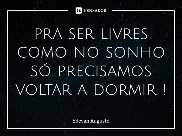 ⁠pra ser livres como no sonho só precisamos voltar a dormir !... Frase de Ydevan Augusto.