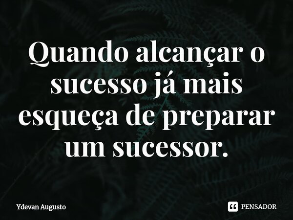 ⁠Quando alcançar o sucesso já mais esqueça de preparar um sucessor⁠.... Frase de Ydevan Augusto.