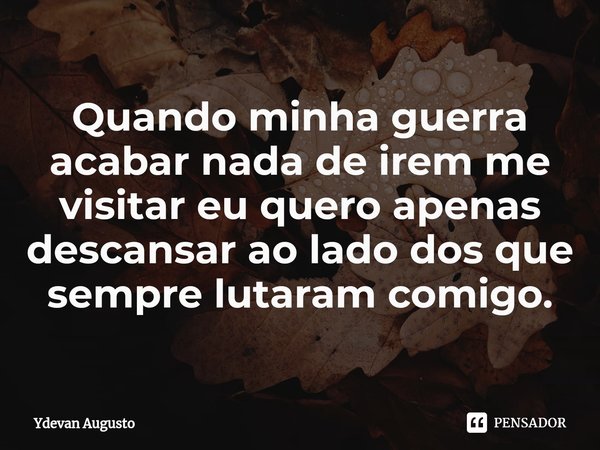 ⁠Quando minha guerra acabar nada de irem me visitar eu quero apenas descansar ao lado dos que sempre lutaram comigo.... Frase de Ydevan Augusto.