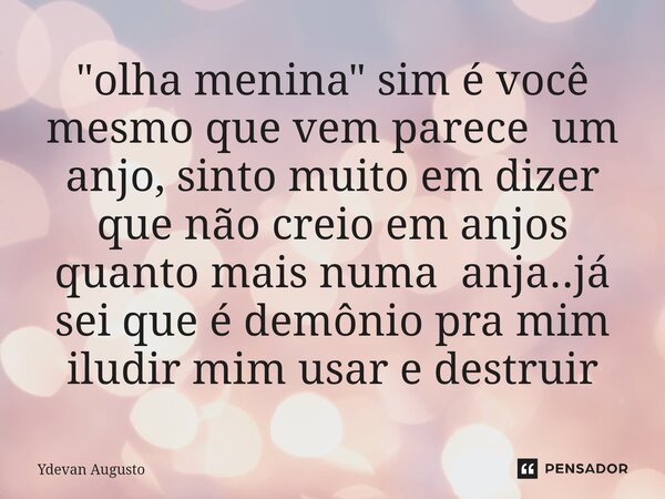 "⁠olha menina" sim é você mesmo que vem parece um anjo, sinto muito em dizer que não creio em anjos quanto mais numa anja..já sei que é demônio pra mi... Frase de Ydevan Augusto.