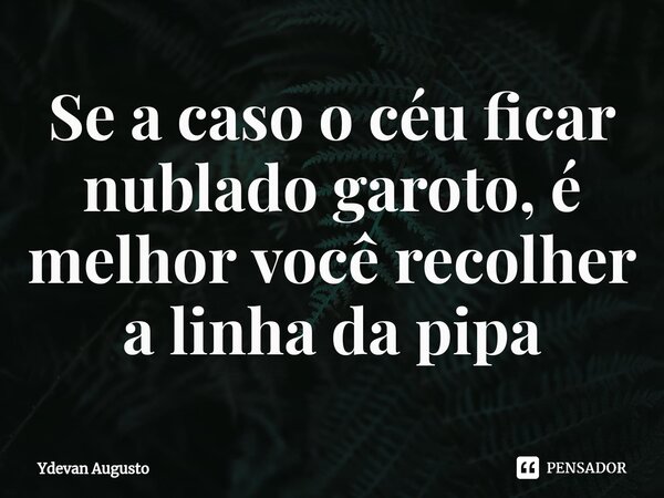 Se a caso o céu ficar nublado garoto, é melhor você recolher a linha da pipa⁠... Frase de Ydevan Augusto.