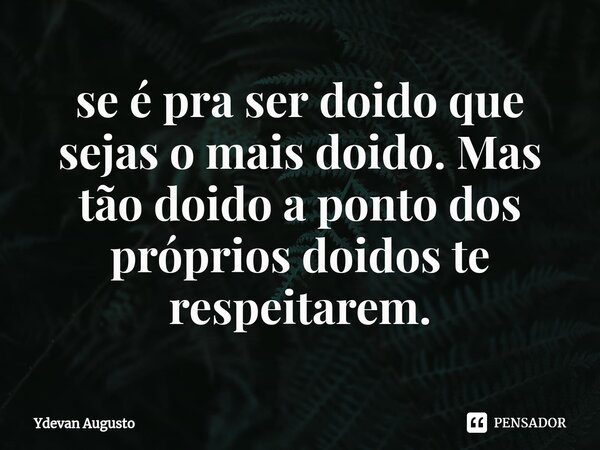 ⁠se é pra ser doido que sejas o mais doido. Mas tão doido a ponto dos próprios doidos te respeitarem.... Frase de Ydevan Augusto.