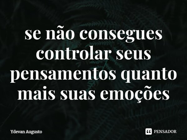 ⁠⁠se não consegues controlar seus pensamentos quanto mais suas emoções... Frase de Ydevan Augusto.