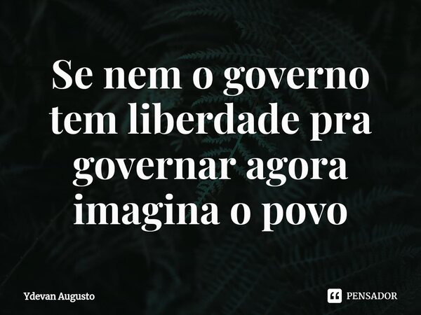 Se nem o governo tem liberdade pra governar agora imagina o povo⁠... Frase de Ydevan Augusto.