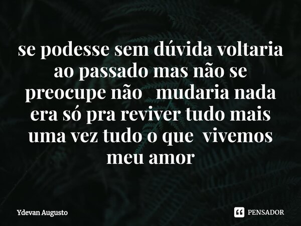 ⁠se podesse sem dúvida voltaria ao passado mas não se preocupe não mudaria nada era só pra reviver tudo mais uma vez tudo o que vivemos meu amor... Frase de Ydevan Augusto.