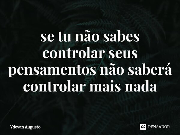 ⁠se tu não sabes controlar seus pensamentos não saberá controlar mais nada... Frase de Ydevan Augusto.