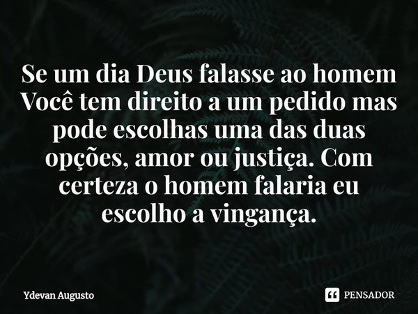⁠Se um dia Deus falasse ao homem
Você tem direito a um pedido mas pode escolhas uma das duas opções, amor ou justiça. Com certeza o homem falaria eu escolho a v... Frase de Ydevan Augusto.