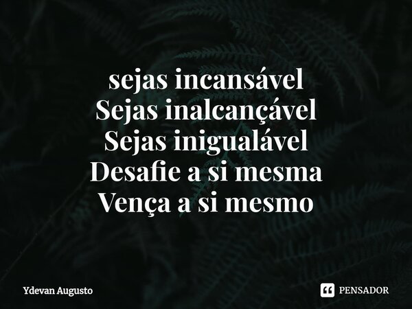 ⁠sejas incansável Sejas inalcançável Sejas inigualável Desafie a si mesma Vença a si mesmo... Frase de Ydevan Augusto.