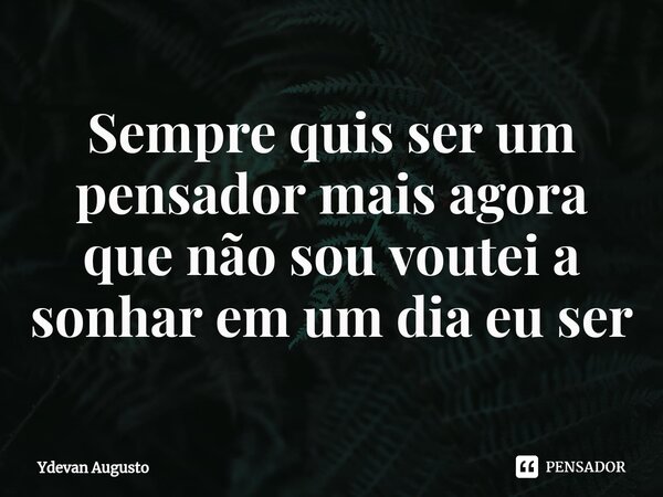 Sempre quis ser um pensador mais agora que não sou voutei a sonhar em um dia eu ser⁠... Frase de Ydevan Augusto.