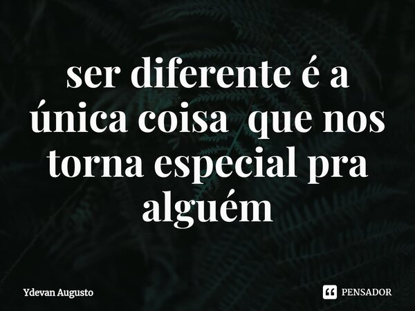 ⁠ser diferente é a única coisa que nos torna especial pra alguém... Frase de Ydevan Augusto.