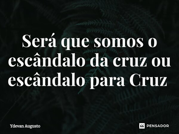Será que somos o escândalo da cruz ou escândalo para Cruz ⁠... Frase de Ydevan Augusto.