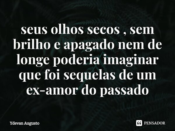 ⁠⁠seus olhos secos , sem brilho e apagado nem de longe poderia imaginar que foi sequelas de um ex-amor do passado... Frase de Ydevan Augusto.