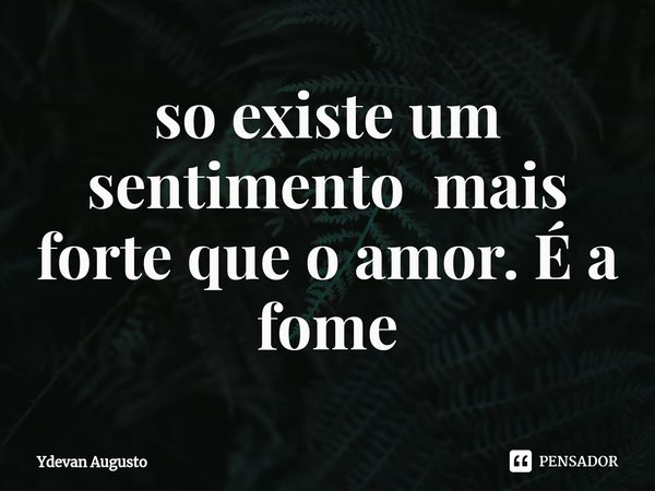 ⁠so existe um sentimento mais forte que o amor. É a fome... Frase de Ydevan Augusto.