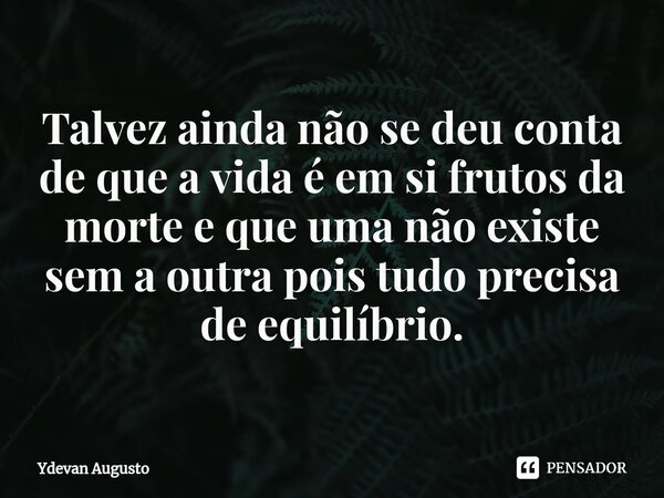 Talvez ainda não se deu conta de que a vida é em si frutos da morte e que uma não existe sem a outra pois tudo precisa de equilíbrio⁠.... Frase de Ydevan Augusto.