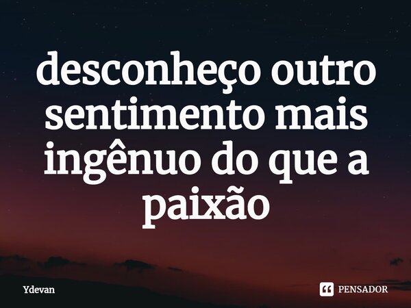 ⁠desconheço outro sentimento mais ingênuo do que a paixão... Frase de Ydevan.