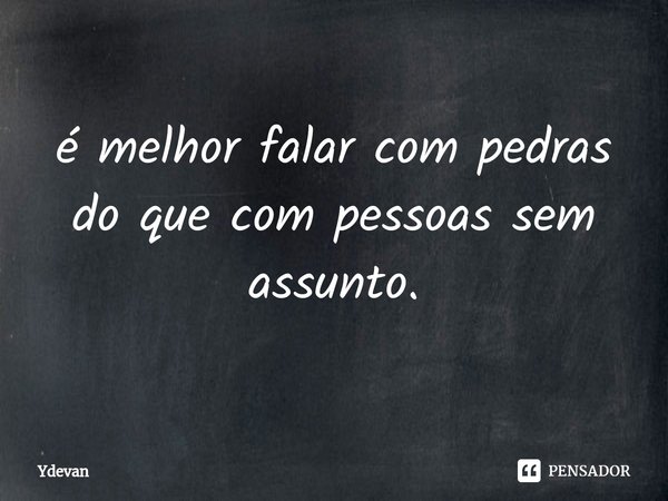 é melhor falar com pedras do que com pessoas sem assunto.... Frase de Ydevan.